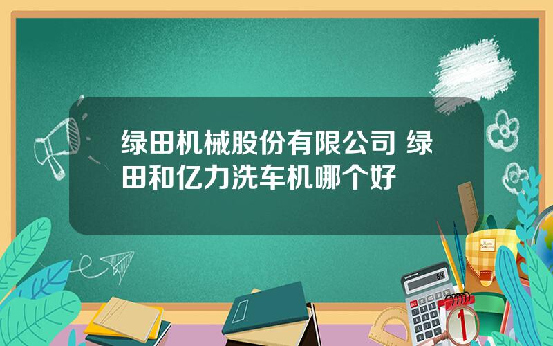 绿田机械股份有限公司 绿田和亿力洗车机哪个好